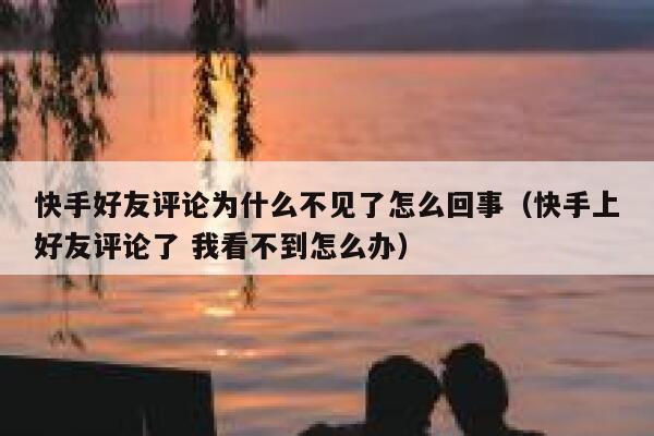 快手好友评论为什么不见了怎么回事（快手上好友评论了 我看不到怎么办） 第1张