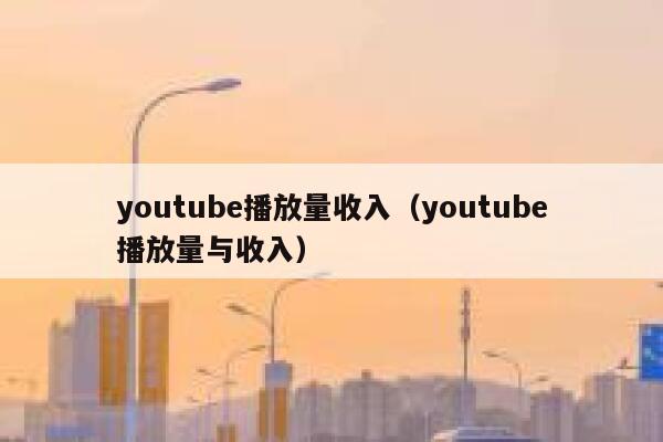 youtube播放量收入（youtube播放量与收入） 第1张