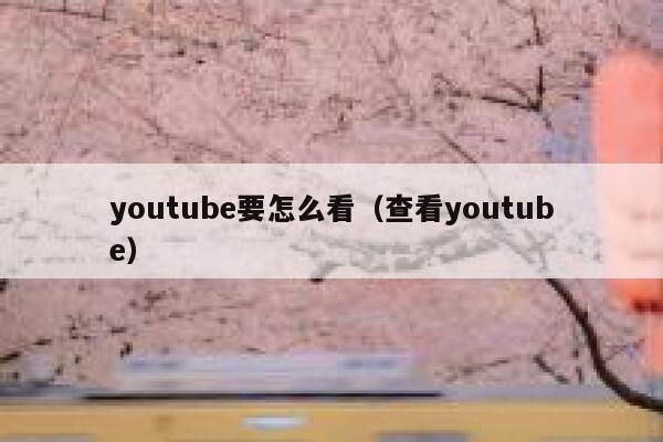 youtube要怎么看（查看youtube） 第1张