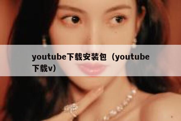 youtube下载安装包（youtube下载v） 第1张