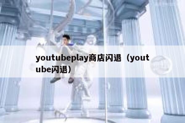 youtubeplay商店闪退（youtube闪退） 第1张