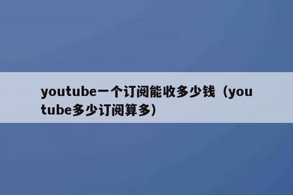youtube一个订阅能收多少钱（youtube多少订阅算多） 第1张