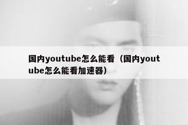 国内youtube怎么能看（国内youtube怎么能看加速器） 第1张