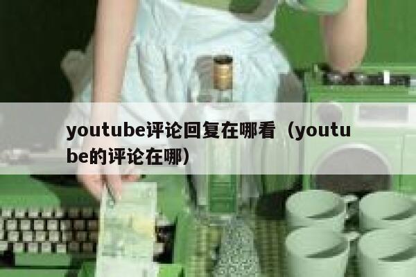 youtube评论回复在哪看（youtube的评论在哪） 第1张