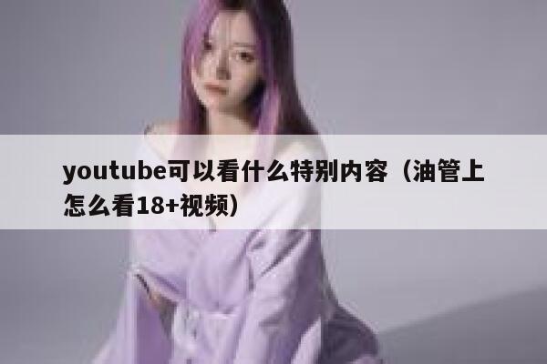 youtube可以看什么特别内容（油管上怎么看18+视频） 第1张