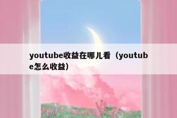 youtube收益在哪儿看（youtube怎么收益） 第1张