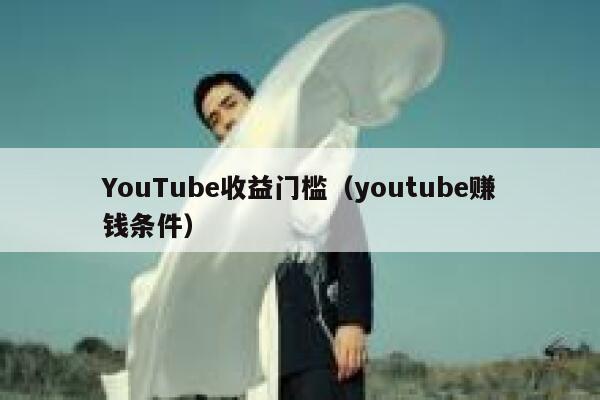 YouTube收益门槛（youtube赚钱条件） 第1张