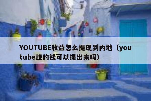 YOUTUBE收益怎么提现到内地（youtube赚的钱可以提出来吗） 第1张