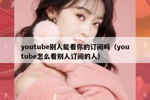youtube别人能看你的订阅吗（youtube怎么看别人订阅的人） 第1张