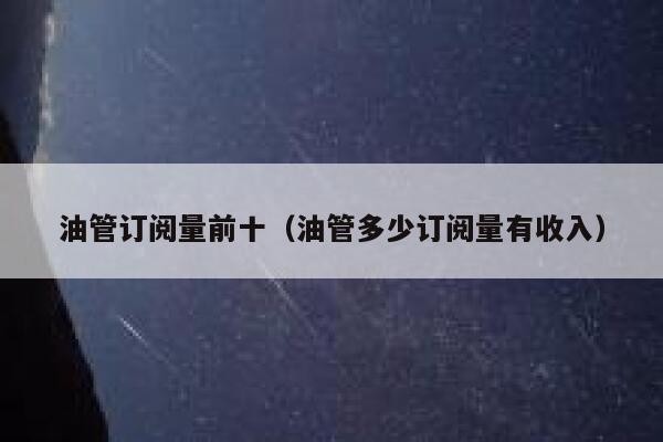 油管订阅量前十（油管多少订阅量有收入） 第1张