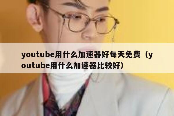 youtube用什么加速器好每天免费（youtube用什么加速器比较好） 第1张