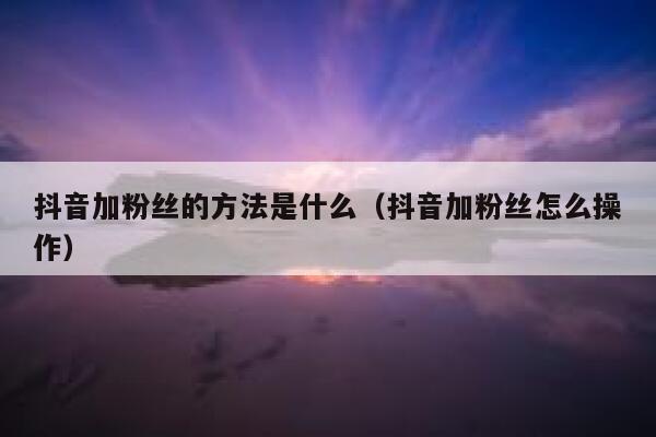 抖音加粉丝的方法是什么（抖音加粉丝怎么操作） 第1张