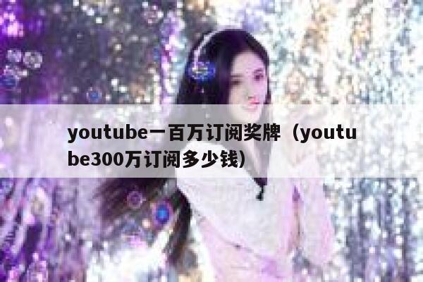 youtube一百万订阅奖牌（youtube300万订阅多少钱） 第1张