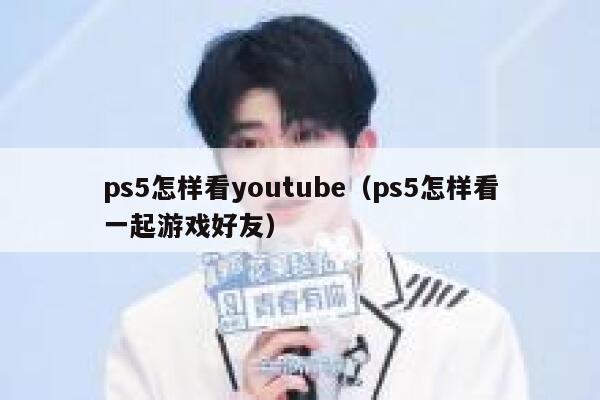 ps5怎样看youtube（ps5怎样看一起游戏好友） 第1张