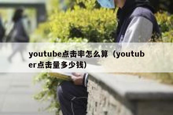youtube点击率怎么算(youtuber点击量多少钱) 第1张 youtube点击率怎么算(youtuber点击量多少钱) 第1张