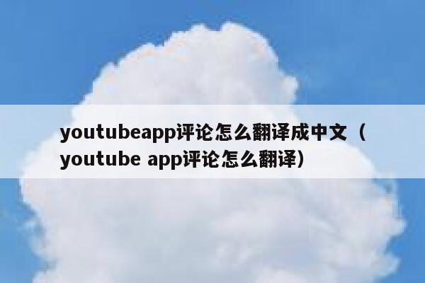 youtubeapp评论怎么翻译成中文（youtube app评论怎么翻译） 第1张