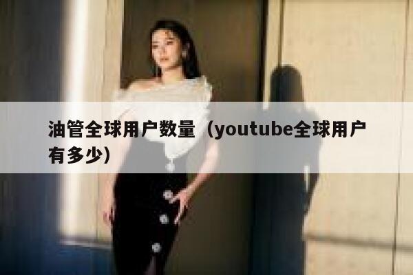 油管全球用户数量（youtube全球用户有多少） 第1张