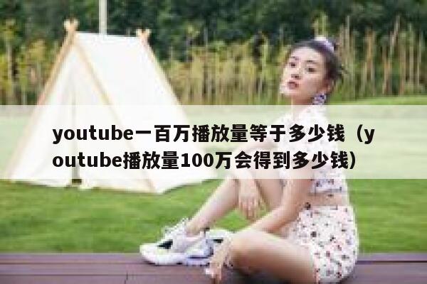 youtube一百万播放量等于多少钱（youtube播放量100万会得到多少钱） 第1张