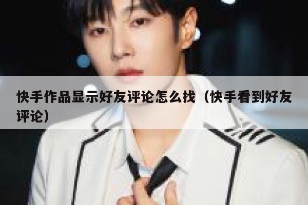 快手作品显示好友评论怎么找（快手看到好友评论） 第1张