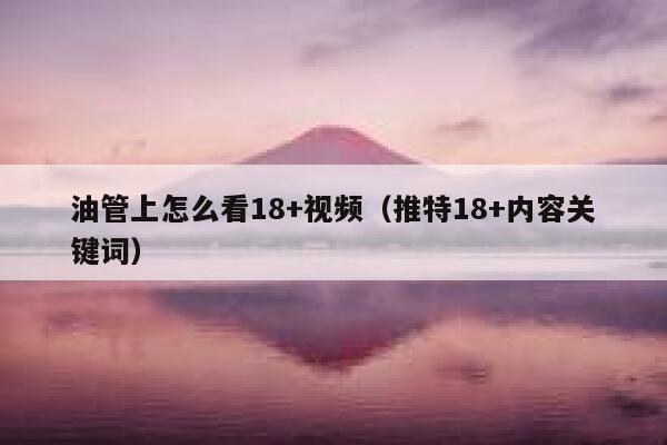 油管上怎么看18+视频（推特18+内容关键词） 第1张