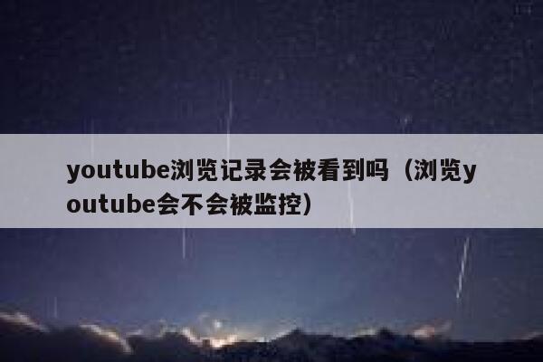 youtube浏览记录会被看到吗（浏览youtube会不会被监控） 第1张