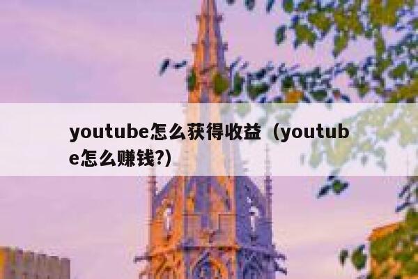 youtube怎么获得收益(youtube怎么赚钱?) 第1张 youtube怎么获得收益(youtube怎么赚钱?) 第1张