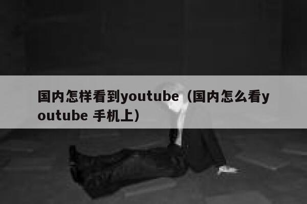 国内怎样看到youtube（国内怎么看youtube 手机上） 第1张