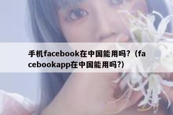 手机facebook在中国能用吗?（facebookapp在中国能用吗?） 第1张