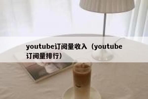 youtube订阅量收入（youtube订阅量排行） 第1张