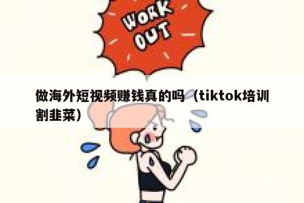 做海外短视频赚钱真的吗（tiktok培训割韭菜） 第1张