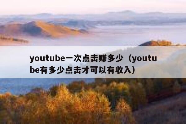 youtube一次点击赚多少（youtube有多少点击才可以有收入） 第1张