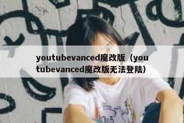 youtubevanced魔改版（youtubevanced魔改版无法登陆） 第1张