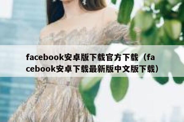 facebook安卓版下载官方下载（facebook安卓下载最新版中文版下载） 第1张
