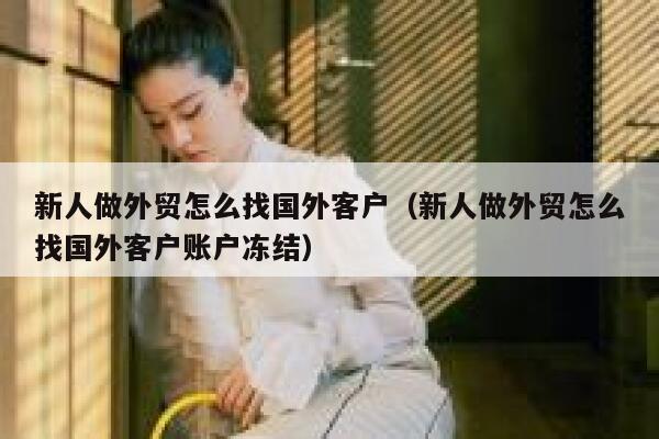 新人做外贸怎么找国外客户（新人做外贸怎么找国外客户账户冻结） 第1张