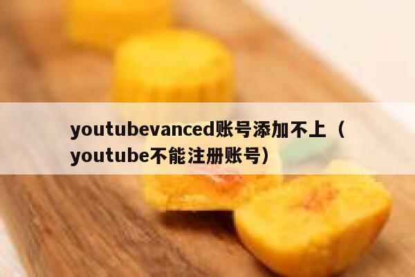 youtubevanced账号添加不上（youtube不能注册账号） 第1张