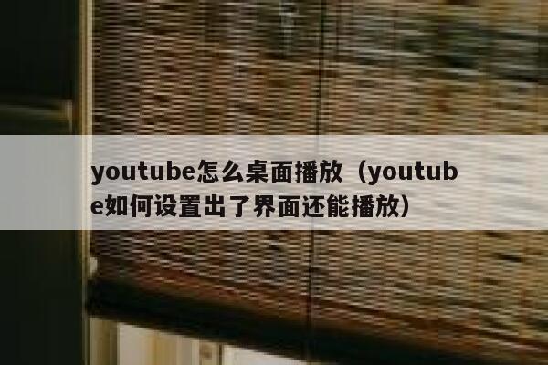 youtube怎么桌面播放（youtube如何设置出了界面还能播放） 第1张