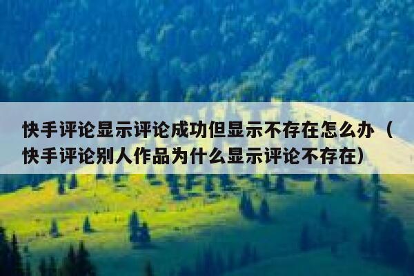快手评论显示评论成功但显示不存在怎么办（快手评论别人作品为什么显示评论不存在） 第1张