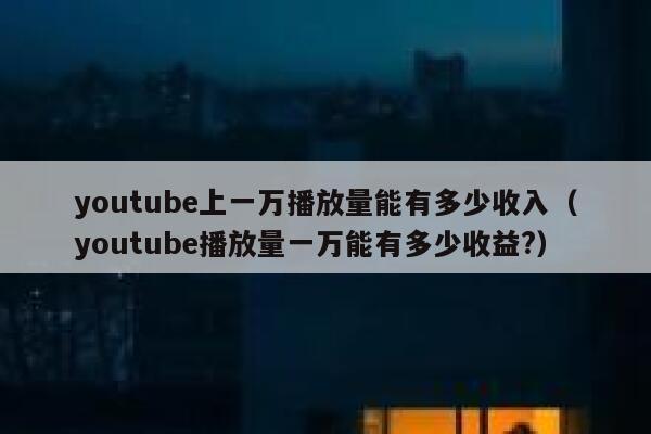 youtube上一万播放量能有多少收入（youtube播放量一万能有多少收益?） 第1张