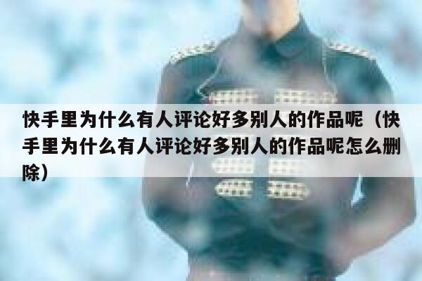 快手里为什么有人评论好多别人的作品呢（快手里为什么有人评论好多别人的作品呢怎么删除） 第1张