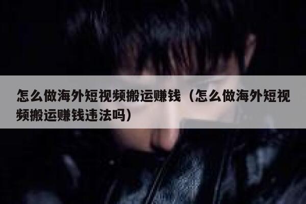 怎么做海外短视频搬运赚钱（怎么做海外短视频搬运赚钱违法吗） 第1张
