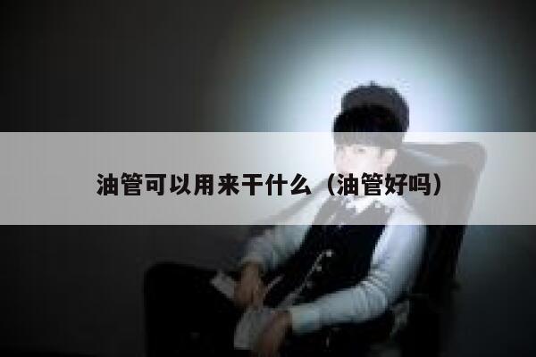 油管可以用来干什么（油管好吗） 第1张