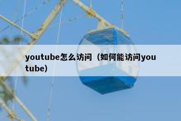 youtube怎么访问（如何能访问youtube） 第1张
