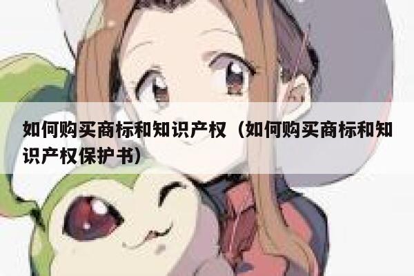 如何购买商标和知识产权（如何购买商标和知识产权保护书） 第1张