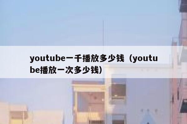 youtube一千播放多少钱（youtube播放一次多少钱） 第1张
