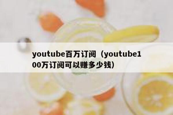 youtube百万订阅（youtube100万订阅可以赚多少钱） 第1张