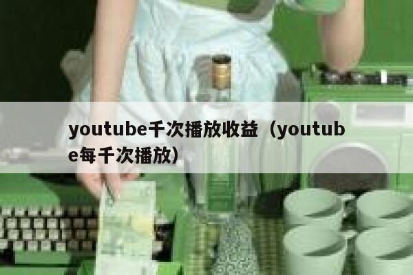 youtube千次播放收益（youtube每千次播放） 第1张