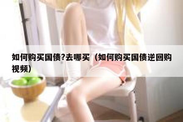 如何购买国债?去哪买（如何购买国债逆回购视频） 第1张