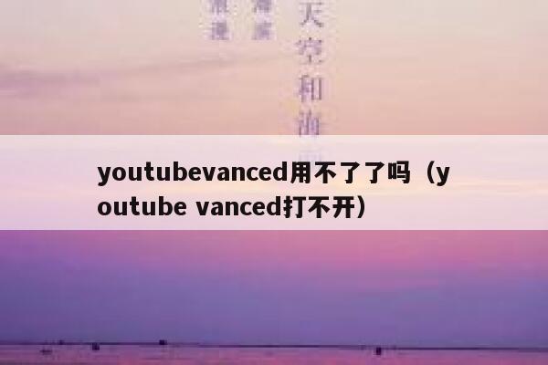 youtubevanced用不了了吗（youtube vanced打不开） 第1张