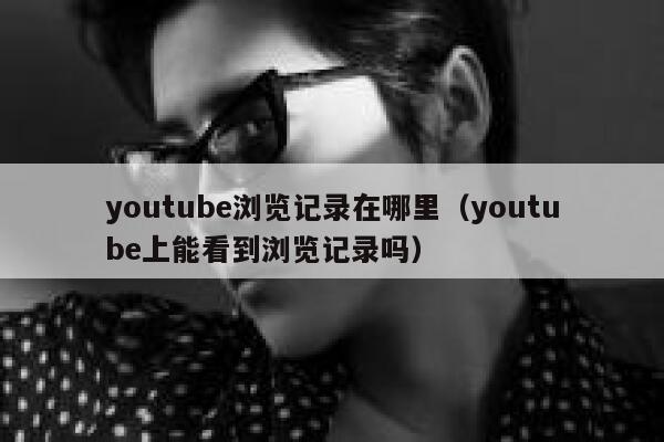 youtube浏览记录在哪里（youtube上能看到浏览记录吗） 第1张