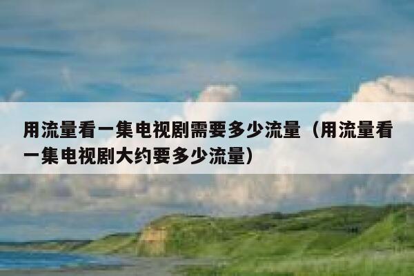 用流量看一集电视剧需要多少流量（用流量看一集电视剧大约要多少流量） 第1张